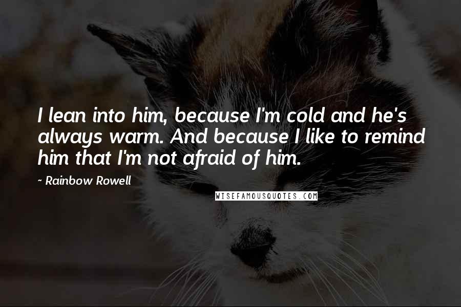 Rainbow Rowell Quotes: I lean into him, because I'm cold and he's always warm. And because I like to remind him that I'm not afraid of him.