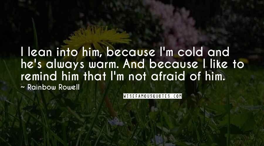 Rainbow Rowell Quotes: I lean into him, because I'm cold and he's always warm. And because I like to remind him that I'm not afraid of him.
