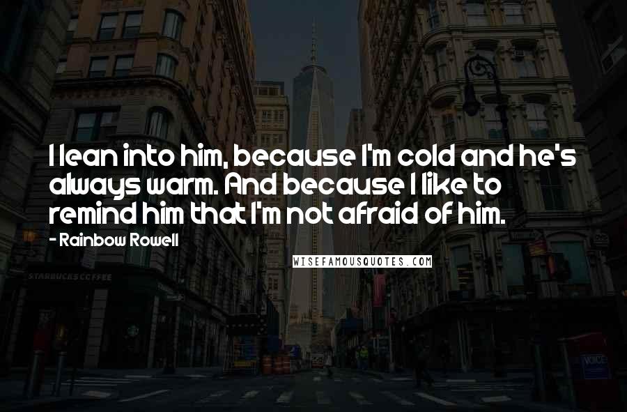 Rainbow Rowell Quotes: I lean into him, because I'm cold and he's always warm. And because I like to remind him that I'm not afraid of him.