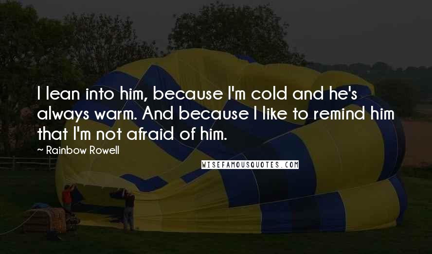 Rainbow Rowell Quotes: I lean into him, because I'm cold and he's always warm. And because I like to remind him that I'm not afraid of him.