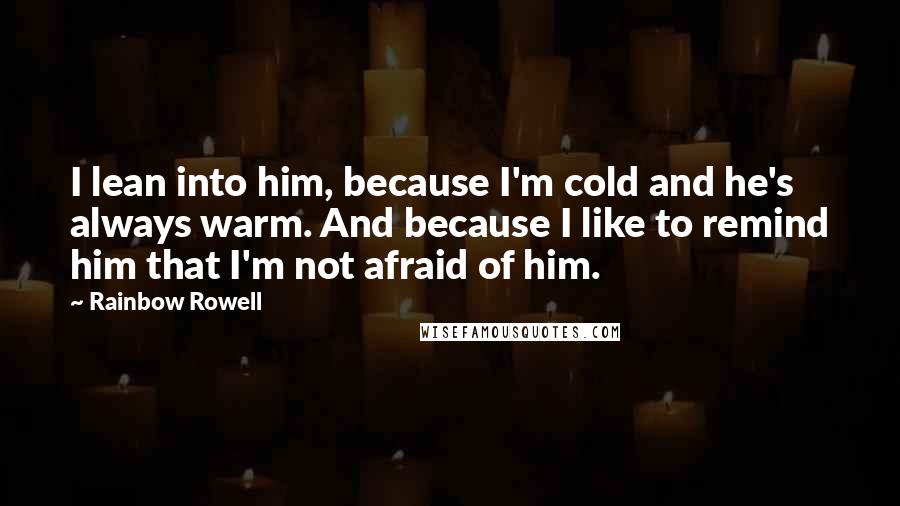 Rainbow Rowell Quotes: I lean into him, because I'm cold and he's always warm. And because I like to remind him that I'm not afraid of him.