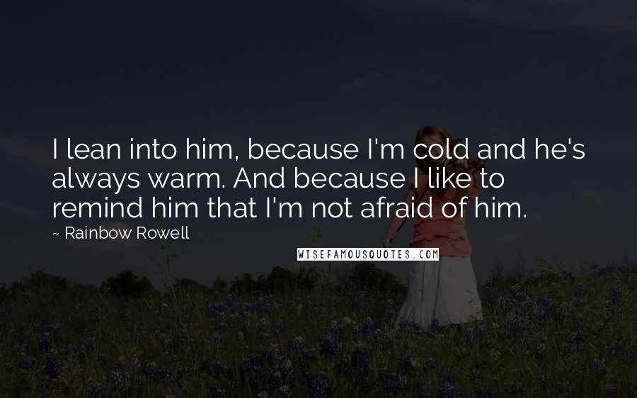 Rainbow Rowell Quotes: I lean into him, because I'm cold and he's always warm. And because I like to remind him that I'm not afraid of him.