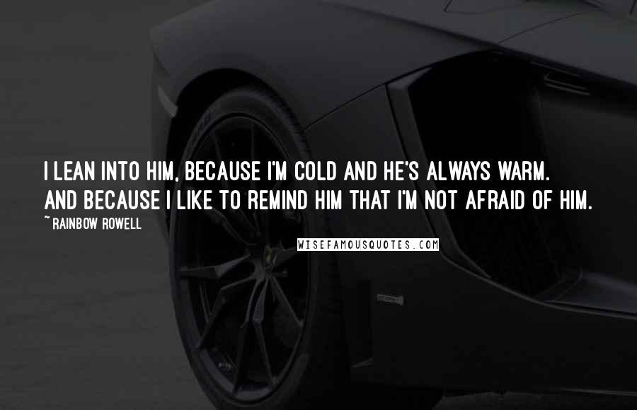 Rainbow Rowell Quotes: I lean into him, because I'm cold and he's always warm. And because I like to remind him that I'm not afraid of him.