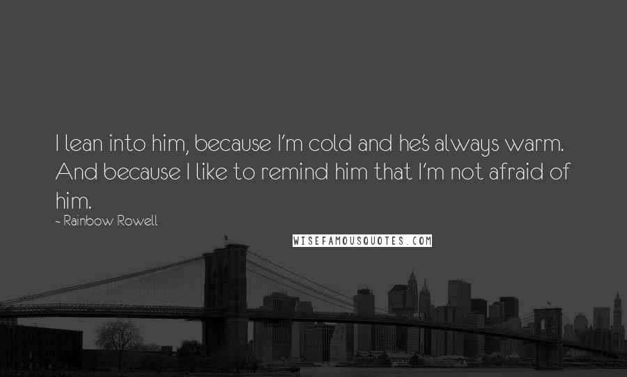 Rainbow Rowell Quotes: I lean into him, because I'm cold and he's always warm. And because I like to remind him that I'm not afraid of him.