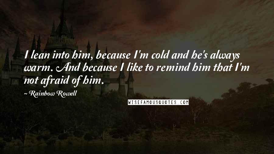 Rainbow Rowell Quotes: I lean into him, because I'm cold and he's always warm. And because I like to remind him that I'm not afraid of him.