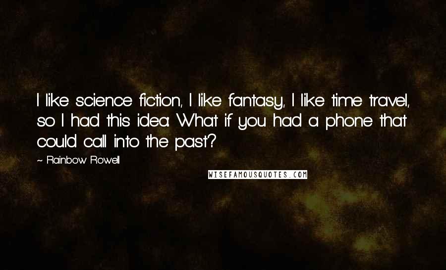 Rainbow Rowell Quotes: I like science fiction, I like fantasy, I like time travel, so I had this idea: What if you had a phone that could call into the past?