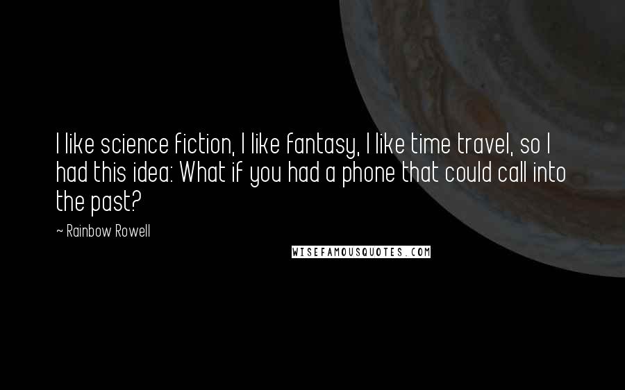 Rainbow Rowell Quotes: I like science fiction, I like fantasy, I like time travel, so I had this idea: What if you had a phone that could call into the past?