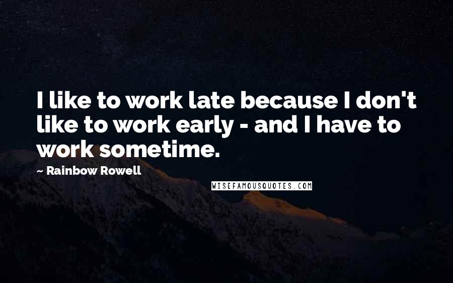 Rainbow Rowell Quotes: I like to work late because I don't like to work early - and I have to work sometime.