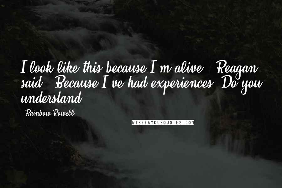 Rainbow Rowell Quotes: I look like this because I'm alive," Reagan said. "Because I've had experiences. Do you understand?