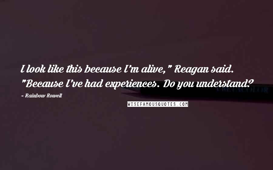 Rainbow Rowell Quotes: I look like this because I'm alive," Reagan said. "Because I've had experiences. Do you understand?