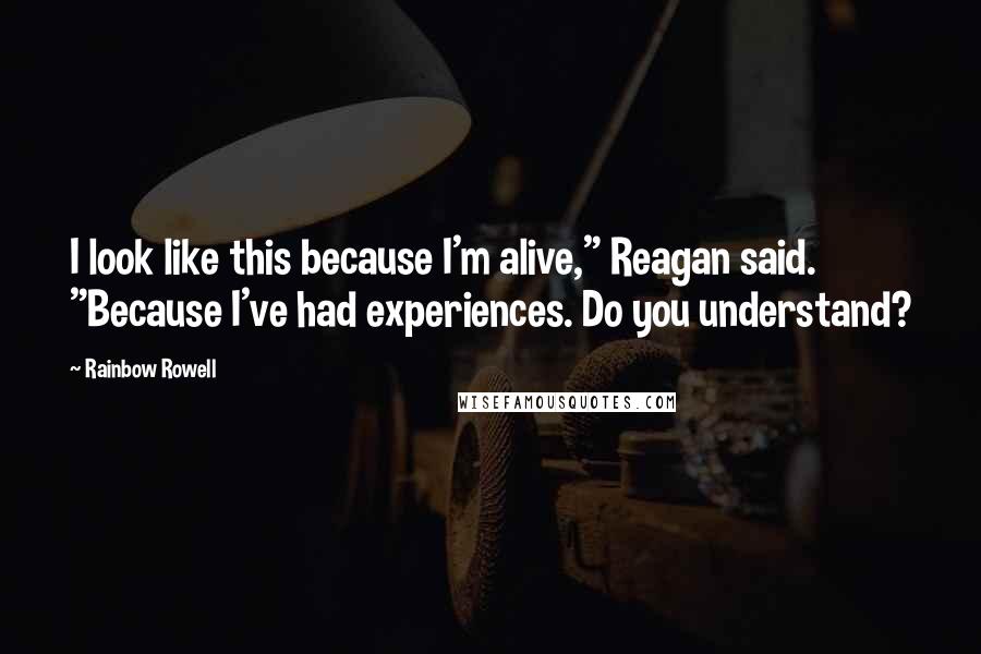 Rainbow Rowell Quotes: I look like this because I'm alive," Reagan said. "Because I've had experiences. Do you understand?