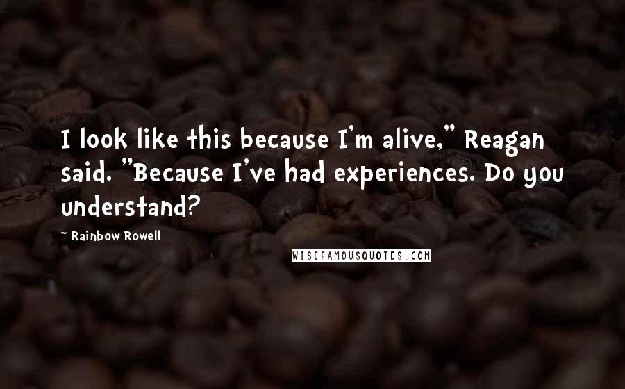 Rainbow Rowell Quotes: I look like this because I'm alive," Reagan said. "Because I've had experiences. Do you understand?