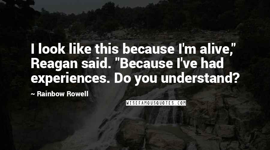 Rainbow Rowell Quotes: I look like this because I'm alive," Reagan said. "Because I've had experiences. Do you understand?