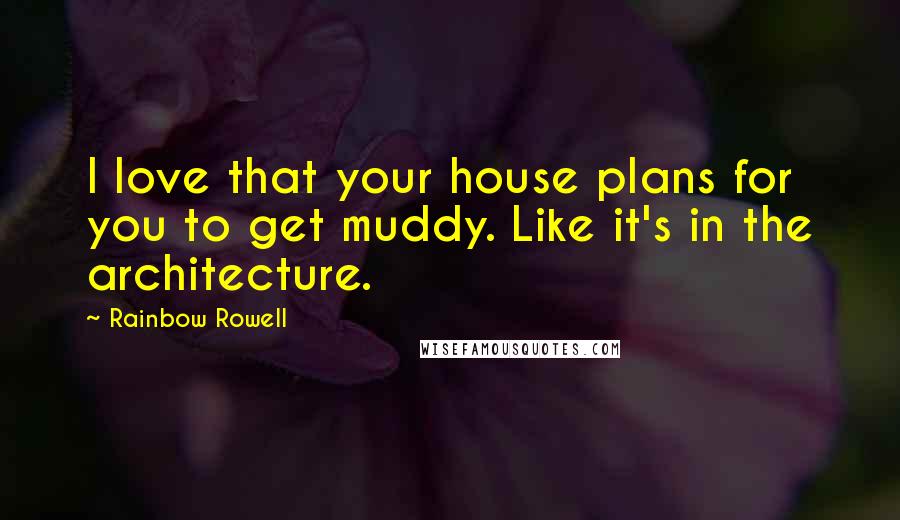 Rainbow Rowell Quotes: I love that your house plans for you to get muddy. Like it's in the architecture.