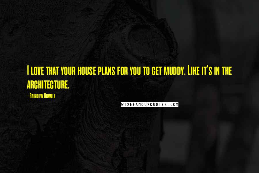 Rainbow Rowell Quotes: I love that your house plans for you to get muddy. Like it's in the architecture.