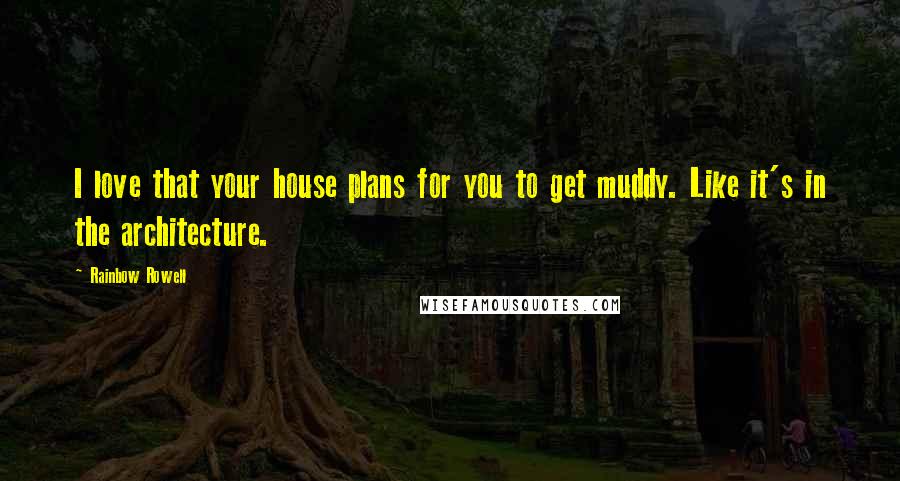 Rainbow Rowell Quotes: I love that your house plans for you to get muddy. Like it's in the architecture.