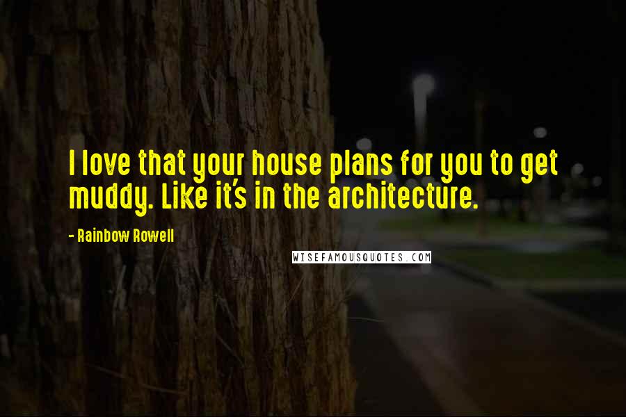 Rainbow Rowell Quotes: I love that your house plans for you to get muddy. Like it's in the architecture.