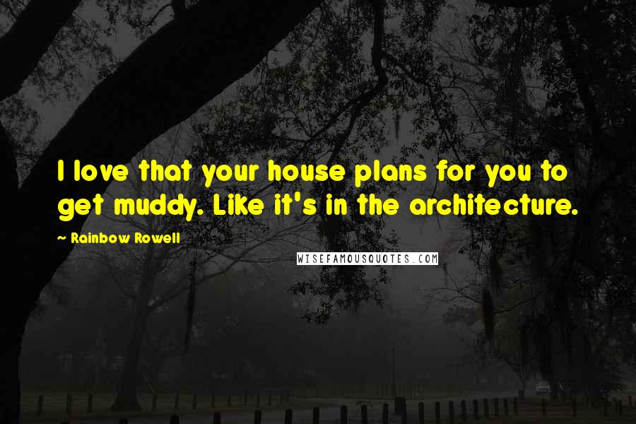 Rainbow Rowell Quotes: I love that your house plans for you to get muddy. Like it's in the architecture.