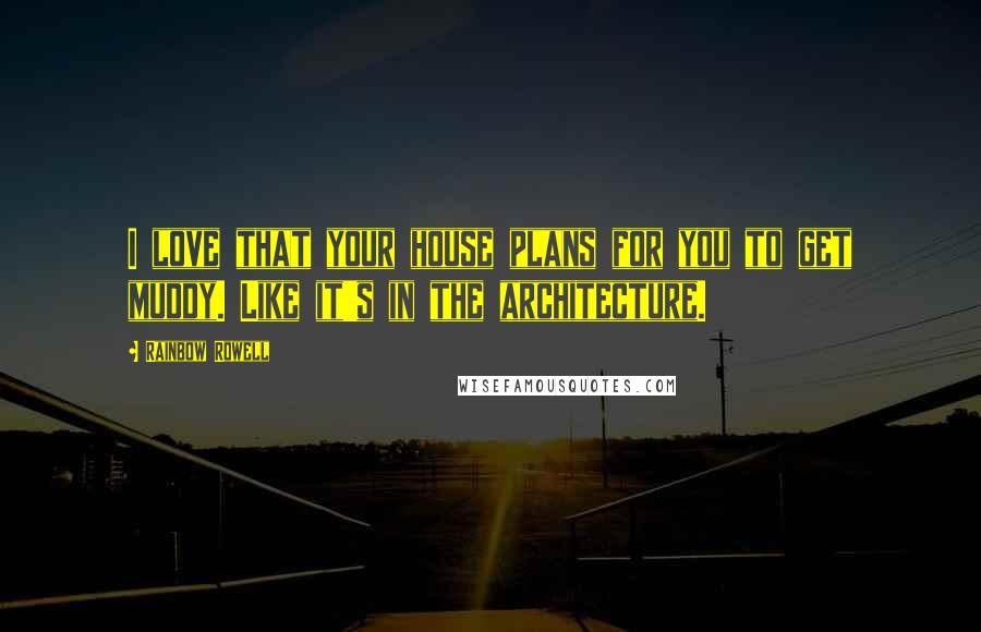 Rainbow Rowell Quotes: I love that your house plans for you to get muddy. Like it's in the architecture.