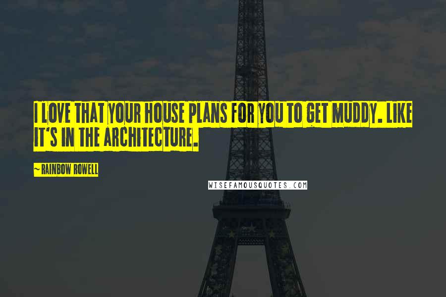 Rainbow Rowell Quotes: I love that your house plans for you to get muddy. Like it's in the architecture.