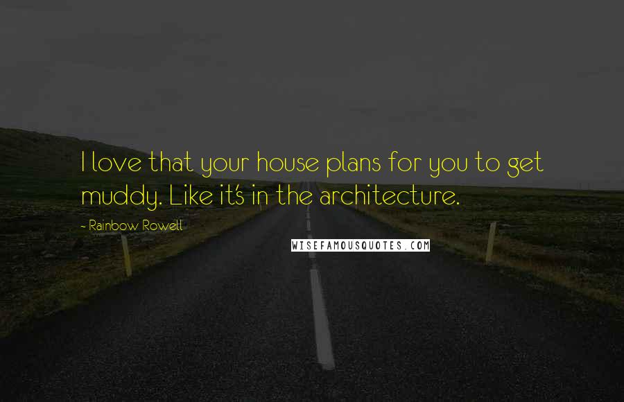 Rainbow Rowell Quotes: I love that your house plans for you to get muddy. Like it's in the architecture.