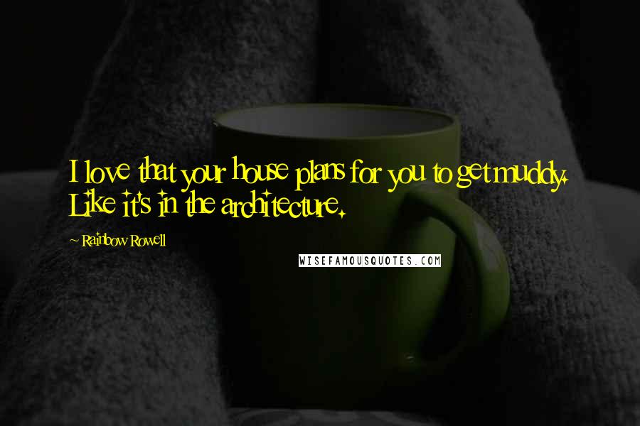 Rainbow Rowell Quotes: I love that your house plans for you to get muddy. Like it's in the architecture.