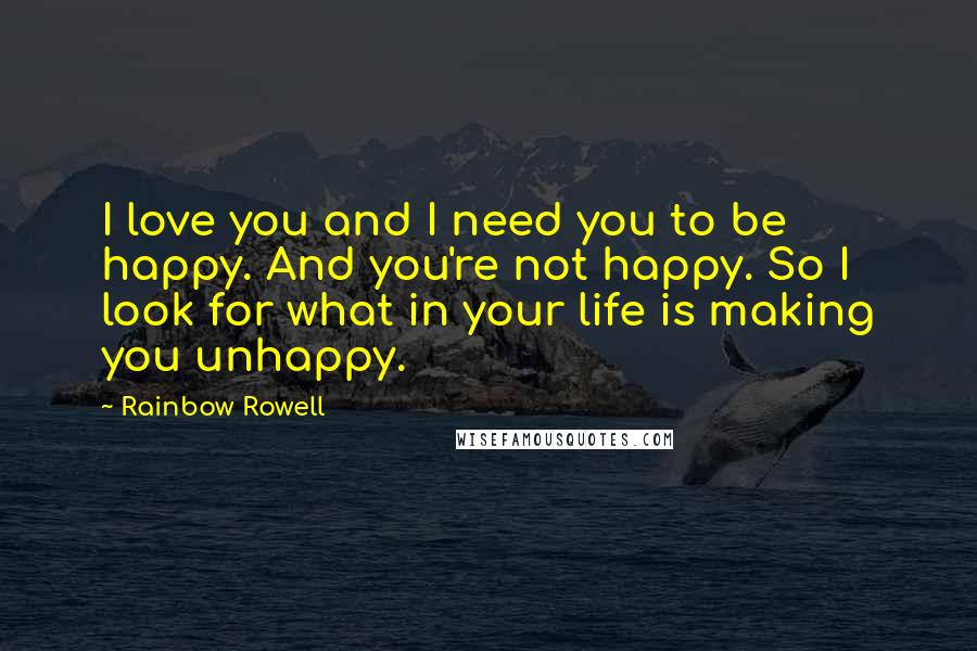 Rainbow Rowell Quotes: I love you and I need you to be happy. And you're not happy. So I look for what in your life is making you unhappy.