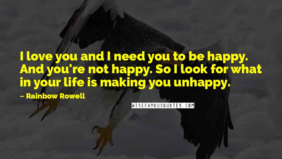 Rainbow Rowell Quotes: I love you and I need you to be happy. And you're not happy. So I look for what in your life is making you unhappy.