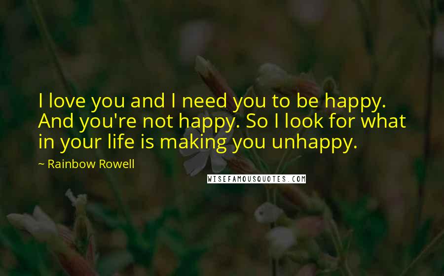 Rainbow Rowell Quotes: I love you and I need you to be happy. And you're not happy. So I look for what in your life is making you unhappy.