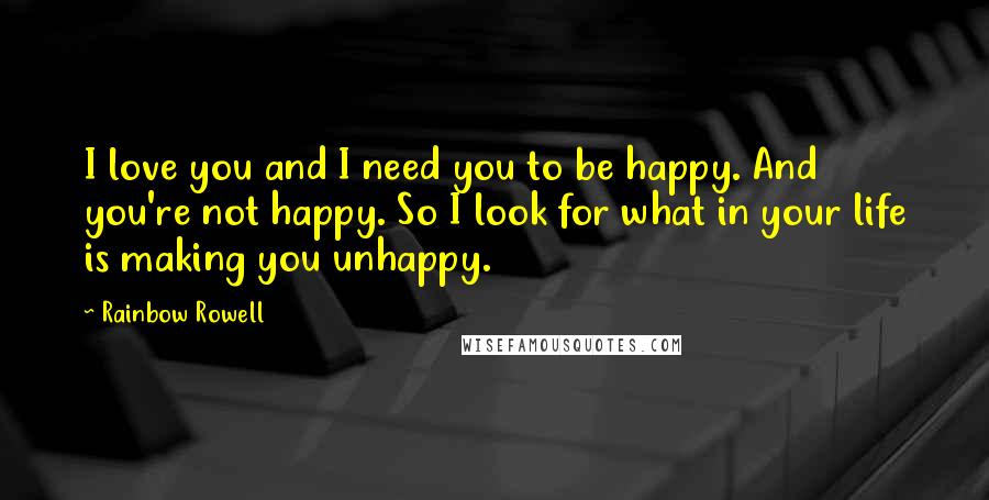 Rainbow Rowell Quotes: I love you and I need you to be happy. And you're not happy. So I look for what in your life is making you unhappy.