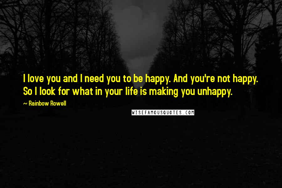 Rainbow Rowell Quotes: I love you and I need you to be happy. And you're not happy. So I look for what in your life is making you unhappy.