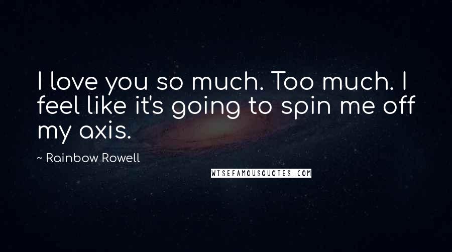 Rainbow Rowell Quotes: I love you so much. Too much. I feel like it's going to spin me off my axis.