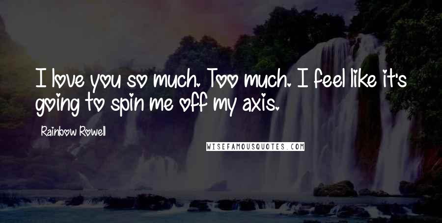 Rainbow Rowell Quotes: I love you so much. Too much. I feel like it's going to spin me off my axis.