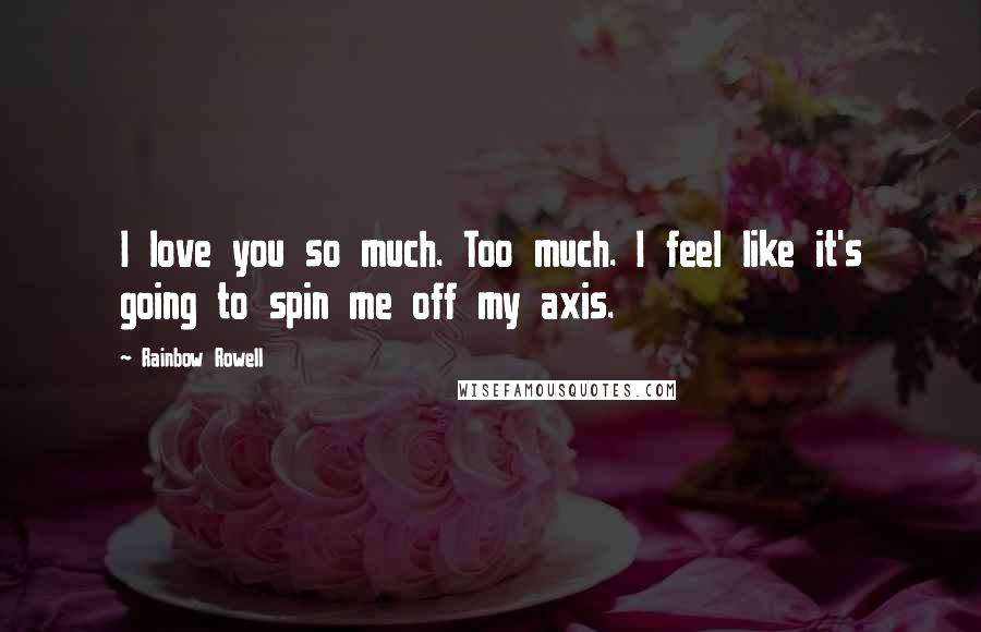 Rainbow Rowell Quotes: I love you so much. Too much. I feel like it's going to spin me off my axis.