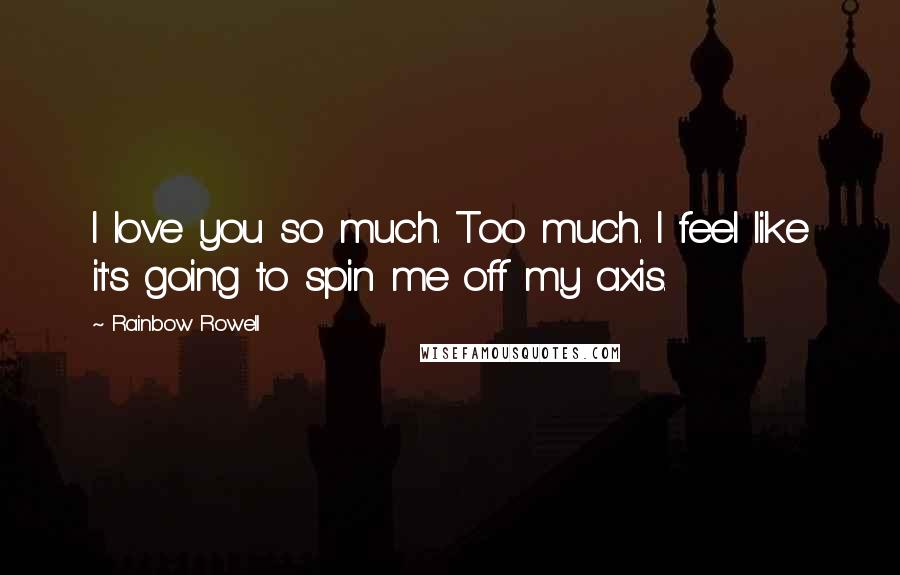 Rainbow Rowell Quotes: I love you so much. Too much. I feel like it's going to spin me off my axis.