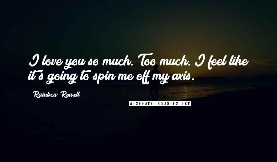 Rainbow Rowell Quotes: I love you so much. Too much. I feel like it's going to spin me off my axis.