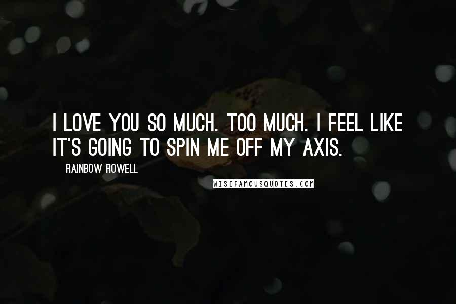 Rainbow Rowell Quotes: I love you so much. Too much. I feel like it's going to spin me off my axis.