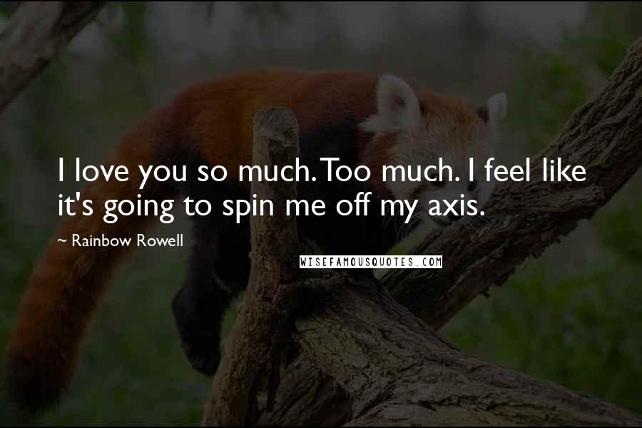 Rainbow Rowell Quotes: I love you so much. Too much. I feel like it's going to spin me off my axis.