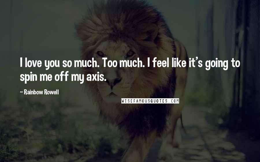 Rainbow Rowell Quotes: I love you so much. Too much. I feel like it's going to spin me off my axis.