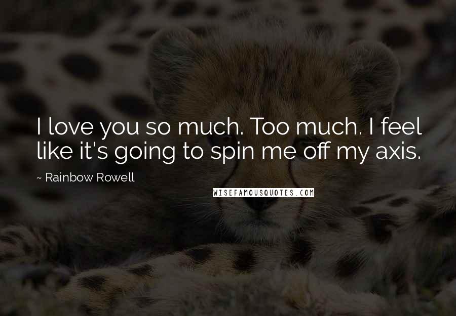 Rainbow Rowell Quotes: I love you so much. Too much. I feel like it's going to spin me off my axis.