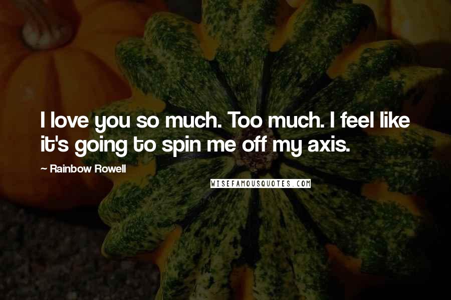 Rainbow Rowell Quotes: I love you so much. Too much. I feel like it's going to spin me off my axis.