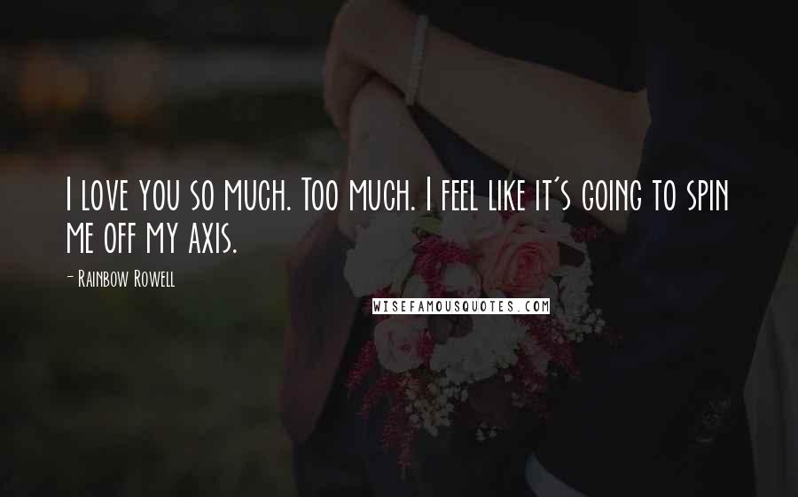 Rainbow Rowell Quotes: I love you so much. Too much. I feel like it's going to spin me off my axis.