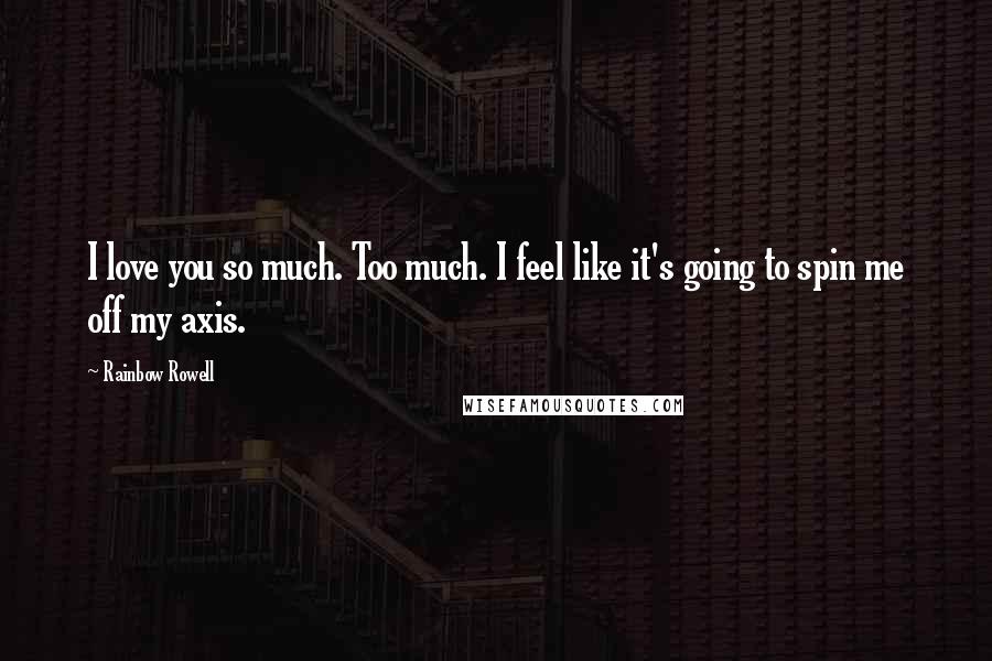 Rainbow Rowell Quotes: I love you so much. Too much. I feel like it's going to spin me off my axis.