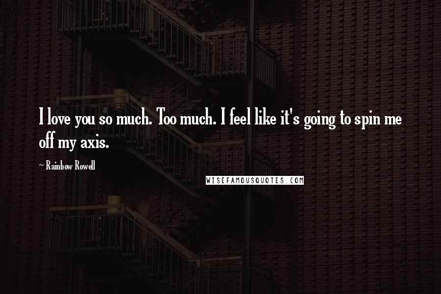 Rainbow Rowell Quotes: I love you so much. Too much. I feel like it's going to spin me off my axis.