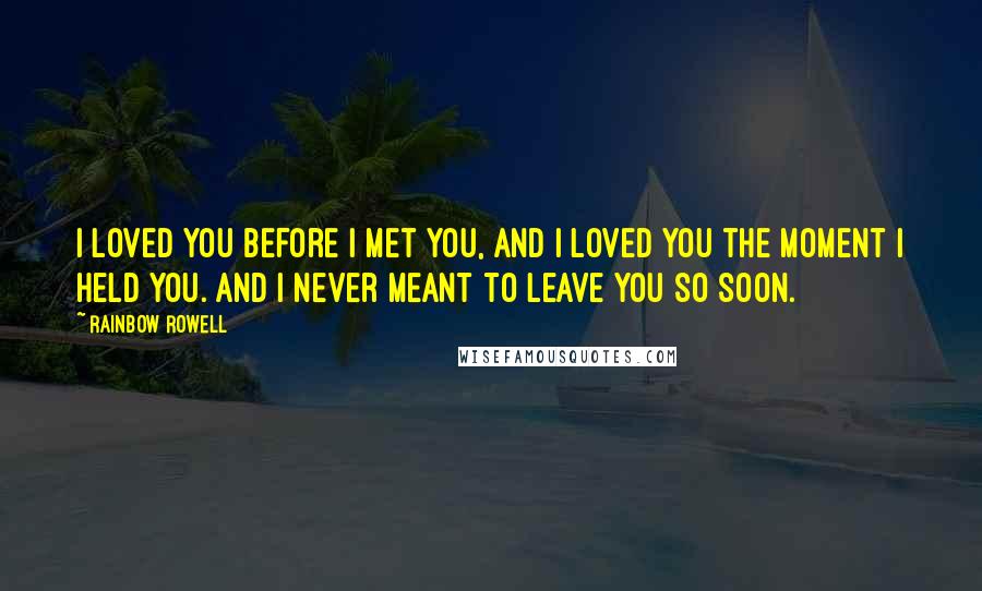 Rainbow Rowell Quotes: I loved you before I met you, and I loved you the moment I held you. And I never meant to leave you so soon.