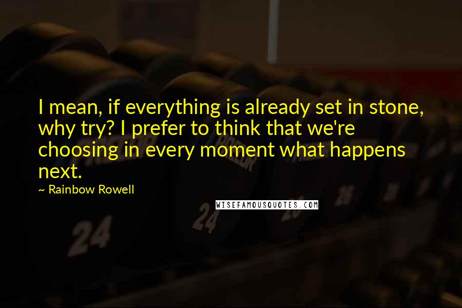 Rainbow Rowell Quotes: I mean, if everything is already set in stone, why try? I prefer to think that we're choosing in every moment what happens next.