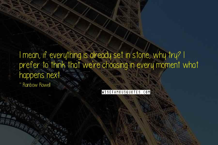 Rainbow Rowell Quotes: I mean, if everything is already set in stone, why try? I prefer to think that we're choosing in every moment what happens next.