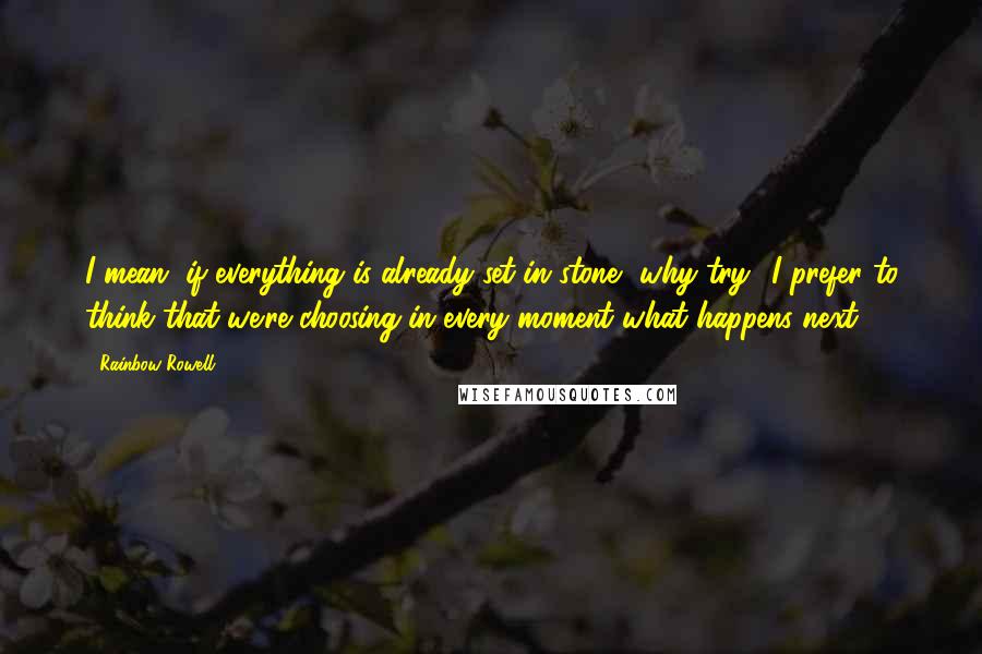 Rainbow Rowell Quotes: I mean, if everything is already set in stone, why try? I prefer to think that we're choosing in every moment what happens next.