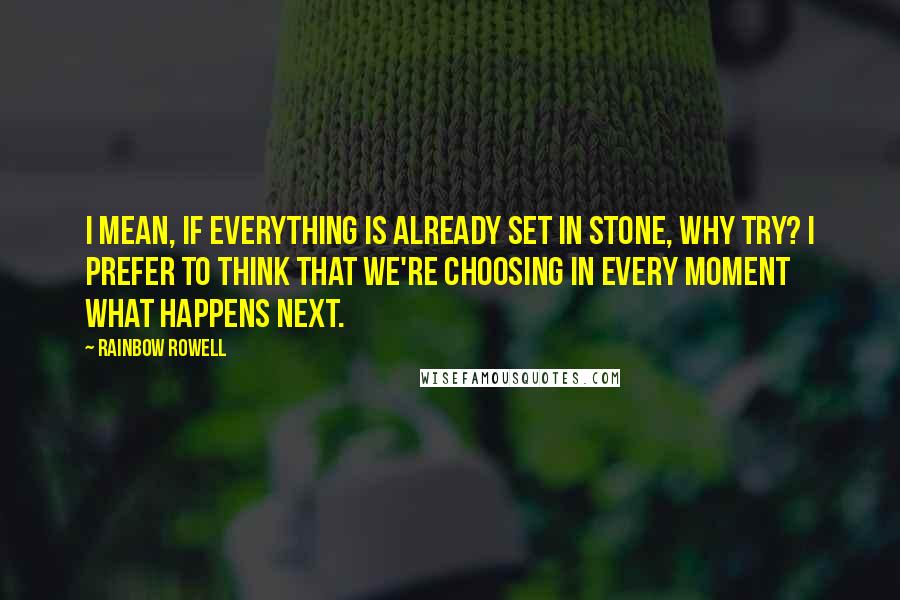 Rainbow Rowell Quotes: I mean, if everything is already set in stone, why try? I prefer to think that we're choosing in every moment what happens next.
