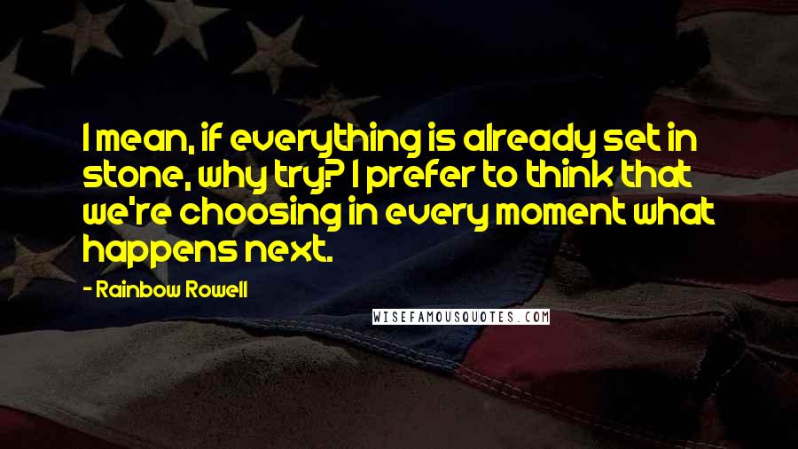 Rainbow Rowell Quotes: I mean, if everything is already set in stone, why try? I prefer to think that we're choosing in every moment what happens next.